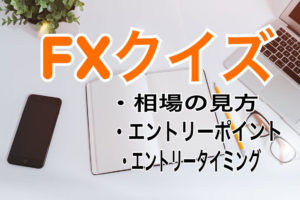 FXクイズ（相場の見方、エントリーポイントはどこ？エントリータイミングはいつ？）