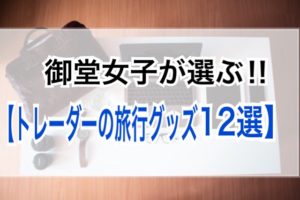 御堂女子が選ぶ！【トレーダーの旅行グッズ１２選】
